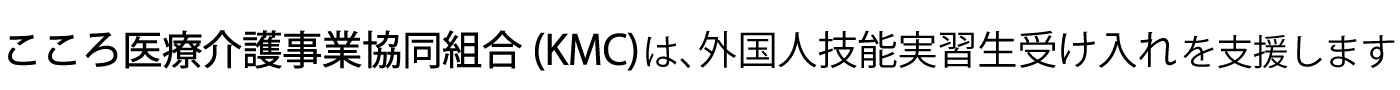 こころ医療介護事業協同組合(KMC)は、外国人技能実習生受け入れを支援します。