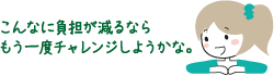 こんな負担が減るならもう一度チャレンジしようかな。