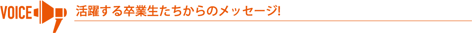 活躍する卒業生からのメッセージ!